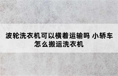 波轮洗衣机可以横着运输吗 小轿车怎么搬运洗衣机